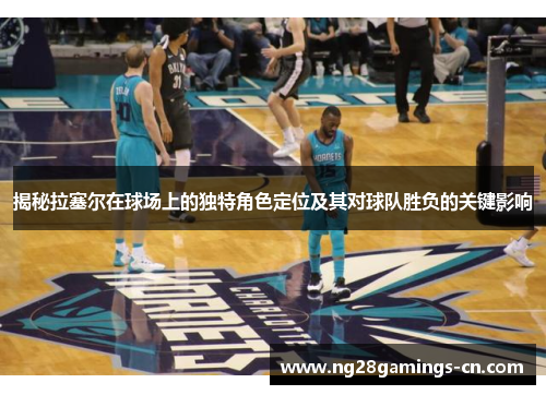 揭秘拉塞尔在球场上的独特角色定位及其对球队胜负的关键影响