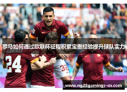罗马如何通过欧联杯征程积累宝贵经验提升球队实力