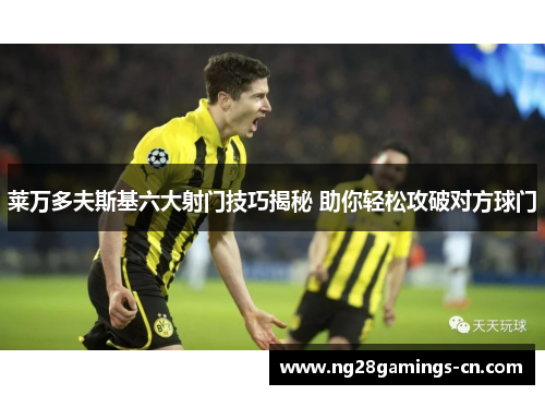 莱万多夫斯基六大射门技巧揭秘 助你轻松攻破对方球门