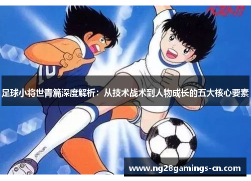 足球小将世青篇深度解析:从技术战术到人物成长的五大核心要素