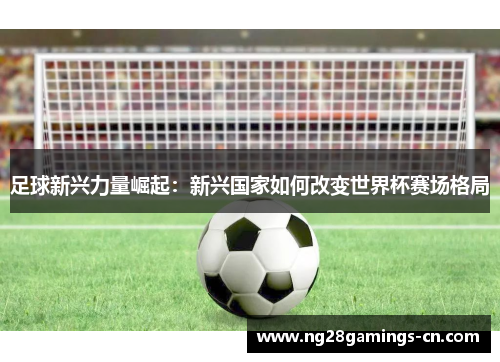 足球新兴力量崛起:新兴国家如何改变世界杯赛场格局