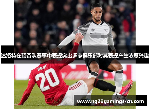 达洛特在预备队赛事中表现突出多家俱乐部对其表现产生浓厚兴趣