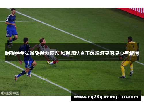 阿根廷全员备战视频曝光 展现球队直击巅峰对决的决心与激情