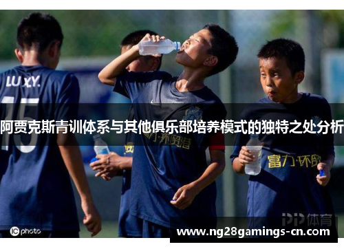 阿贾克斯青训体系与其他俱乐部培养模式的独特之处分析