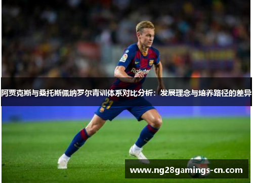 阿贾克斯与桑托斯佩纳罗尔青训体系对比分析：发展理念与培养路径的差异
