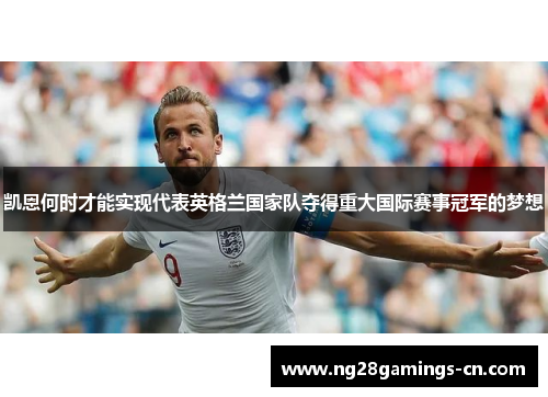凯恩何时才能实现代表英格兰国家队夺得重大国际赛事冠军的梦想