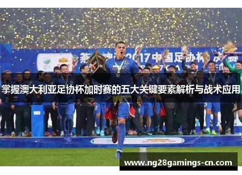 掌握澳大利亚足协杯加时赛的五大关键要素解析与战术应用
