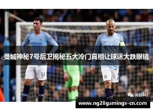 曼城神秘7号后卫揭秘五大冷门真相让球迷大跌眼镜