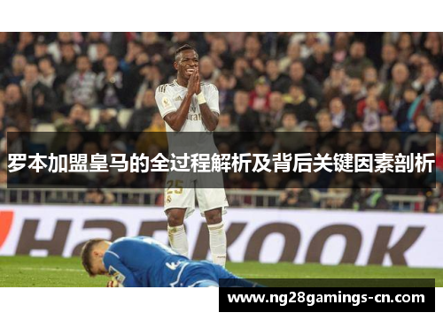 罗本加盟皇马的全过程解析及背后关键因素剖析