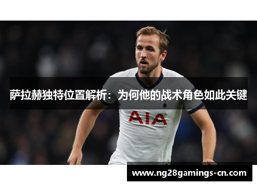 萨拉赫独特位置解析：为何他的战术角色如此关键