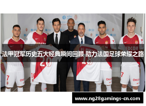 法甲冠军历史五大经典瞬间回顾 助力法国足球荣耀之路