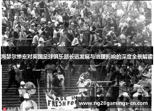 海瑟尔惨案对英国足球俱乐部长远发展与治理影响的深度全景解读