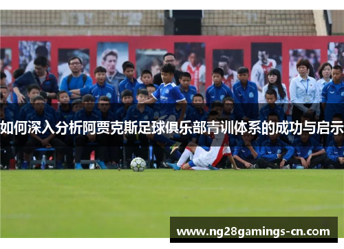 如何深入分析阿贾克斯足球俱乐部青训体系的成功与启示