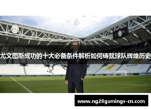 尤文图斯成功的十大必备条件解析如何铸就球队辉煌历史 尤文图斯成功的十大必备条件解析如何铸就球队辉煌历史