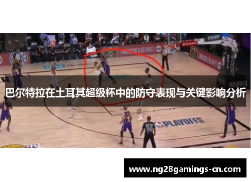 巴尔特拉在土耳其超级杯中的防守表现与关键影响分析