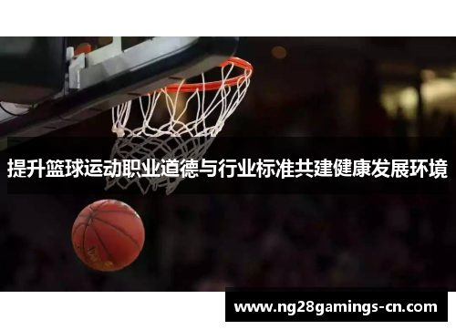 提升篮球运动职业道德与行业标准共建健康发展环境