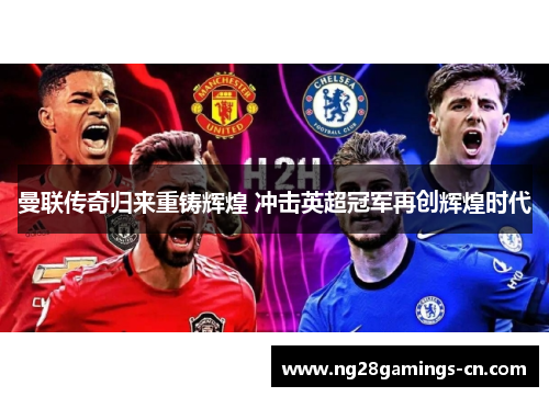 曼联传奇归来重铸辉煌 冲击英超冠军再创辉煌时代