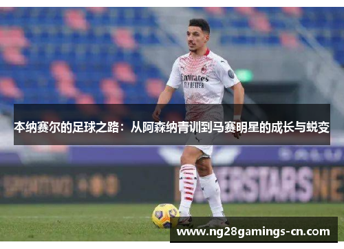 本纳赛尔的足球之路：从阿森纳青训到马赛明星的成长与蜕变