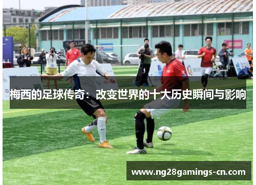梅西的足球传奇：改变世界的十大历史瞬间与影响