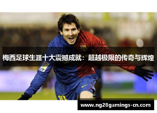 梅西足球生涯十大震撼成就：超越极限的传奇与辉煌