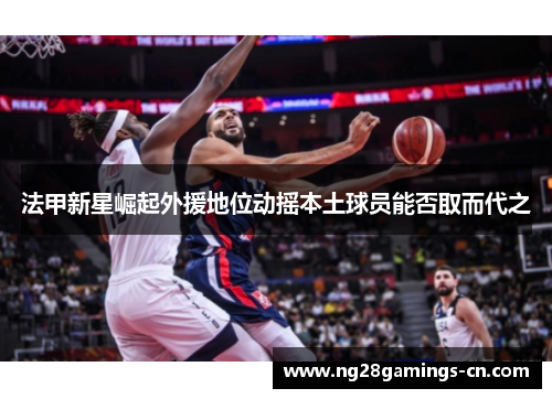 法甲新星崛起外援地位动摇本土球员能否取而代之 法甲新星崛起外援地位动摇本土球员能否取而代之