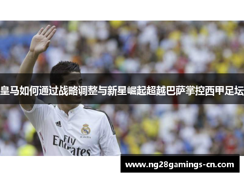 皇马如何通过战略调整与新星崛起超越巴萨掌控西甲足坛