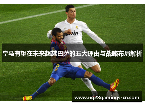 皇马有望在未来超越巴萨的五大理由与战略布局解析