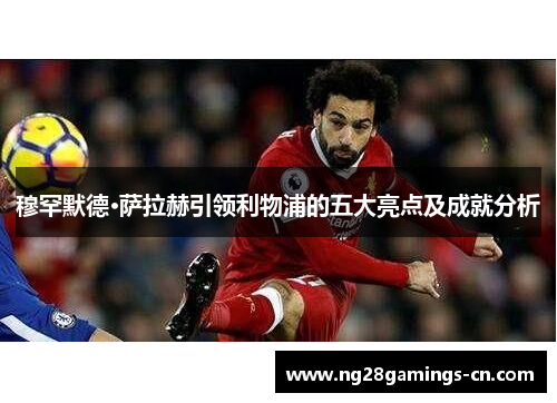 穆罕默德·萨拉赫引领利物浦的五大亮点及成就分析