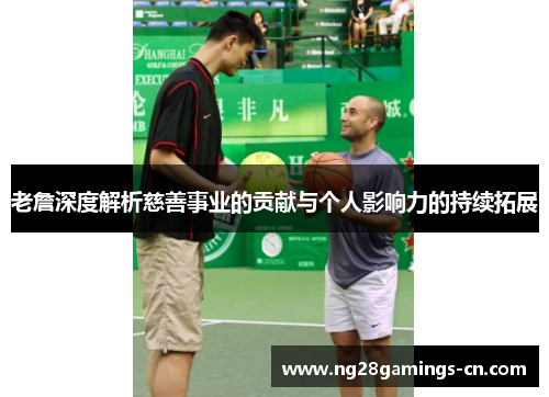 老詹深度解析慈善事业的贡献与个人影响力的持续拓展