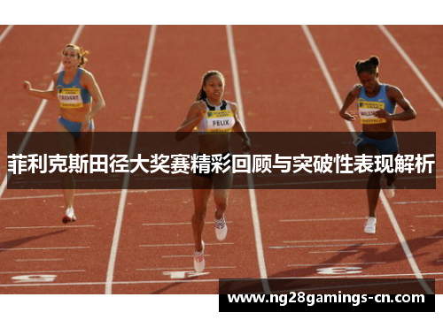 菲利克斯田径大奖赛精彩回顾与突破性表现解析