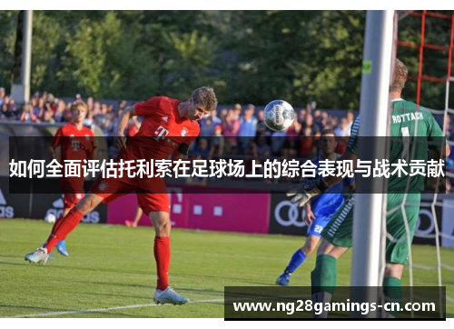 如何全面评估托利索在足球场上的综合表现与战术贡献