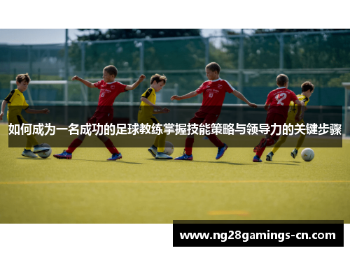 如何成为一名成功的足球教练掌握技能策略与领导力的关键步骤