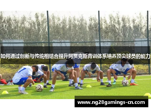 如何通过创新与传统相结合提升阿贾克斯青训体系培养顶尖球员的能力