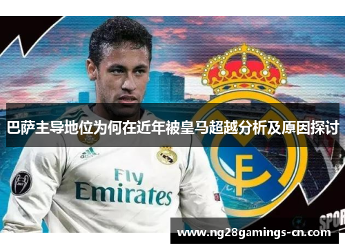 巴萨主导地位为何在近年被皇马超越分析及原因探讨