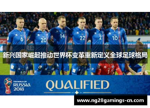 新兴国家崛起推动世界杯变革重新定义全球足球格局 新兴国家崛起推动世界杯变革重新定义全球足球格局