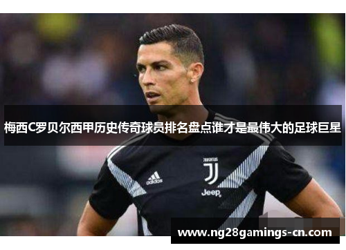 梅西C罗贝尔西甲历史传奇球员排名盘点谁才是最伟大的足球巨星 梅西C罗贝尔西甲历史传奇球员排名盘点谁才是最伟大的足球巨星