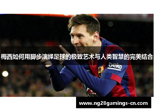 梅西如何用脚步演绎足球的极致艺术与人类智慧的完美结合