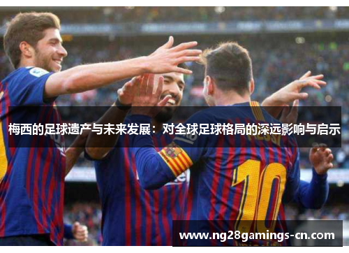 梅西的足球遗产与未来发展：对全球足球格局的深远影响与启示