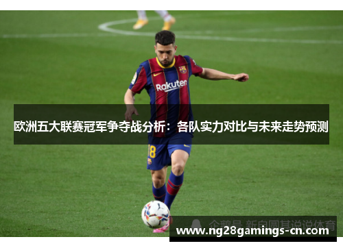 欧洲五大联赛冠军争夺战分析：各队实力对比与未来走势预测
