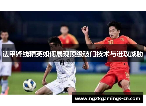 法甲锋线精英如何展现顶级破门技术与进攻威胁