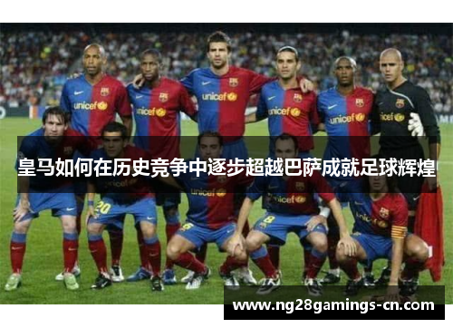 皇马如何在历史竞争中逐步超越巴萨成就足球辉煌