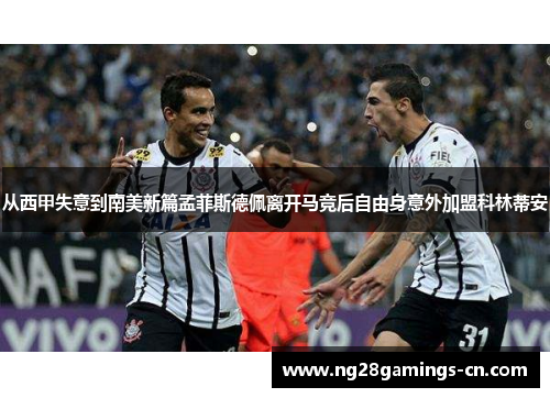 从西甲失意到南美新篇孟菲斯德佩离开马竞后自由身意外加盟科林蒂安
