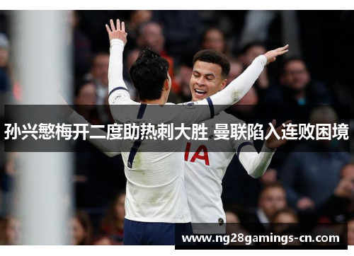 孙兴慜梅开二度助热刺大胜 曼联陷入连败困境 孙兴慜梅开二度助热刺大胜 曼联陷入连败困境