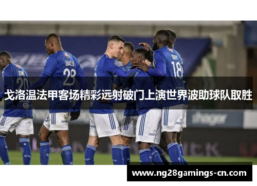 戈洛温法甲客场精彩远射破门上演世界波助球队取胜 戈洛温法甲客场精彩远射破门上演世界波助球队取胜