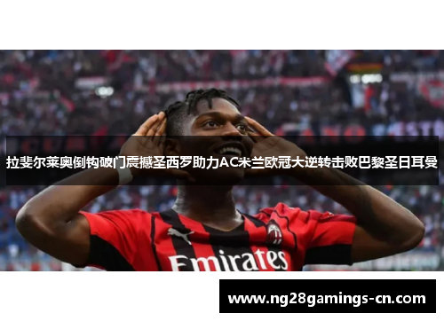 拉斐尔莱奥倒钩破门震撼圣西罗助力AC米兰欧冠大逆转击败巴黎圣日耳曼