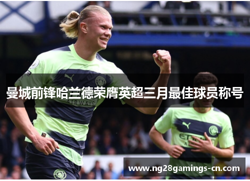 曼城前锋哈兰德荣膺英超三月最佳球员称号 曼城前锋哈兰德荣膺英超三月最佳球员称号