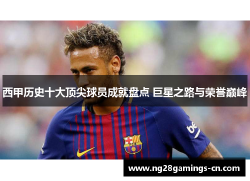 西甲历史十大顶尖球员成就盘点 巨星之路与荣誉巅峰