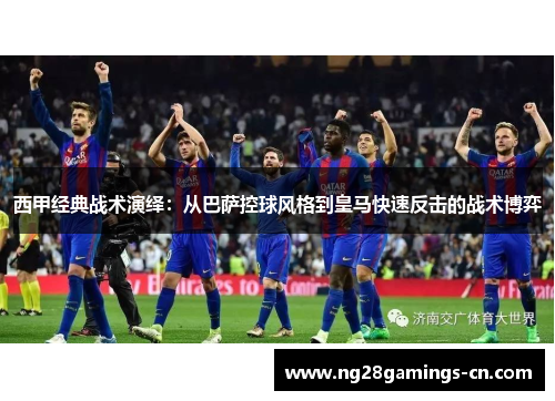 西甲经典战术演绎：从巴萨控球风格到皇马快速反击的战术博弈