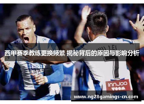 西甲赛季教练更换频繁 揭秘背后的原因与影响分析