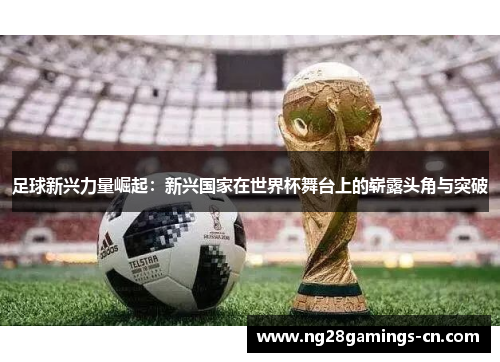 足球新兴力量崛起：新兴国家在世界杯舞台上的崭露头角与突破
